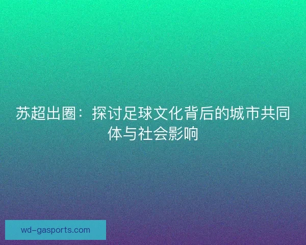 苏超出圈：探讨足球文化背后的城市共同体与社会影响