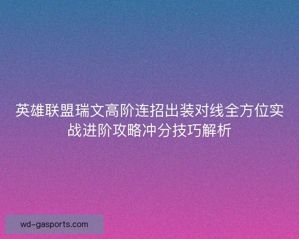 英雄联盟瑞文高阶连招出装对线全方位实战进阶攻略冲分技巧解析