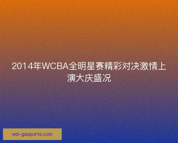 2014年WCBA全明星赛精彩对决激情上演大庆盛况
