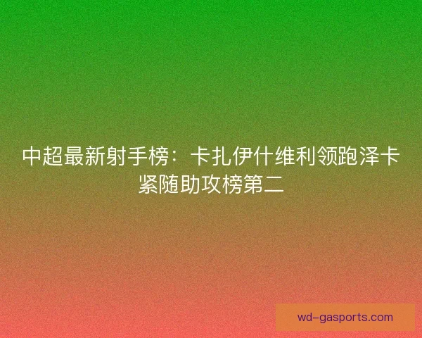 中超最新射手榜:卡扎伊什维利领跑泽卡紧随助攻榜第二 中超最新射手榜:卡扎伊什维利领跑泽卡紧随助攻榜第二