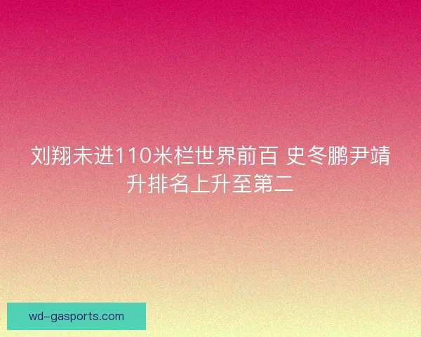 刘翔未进110米栏世界前百 史冬鹏尹靖升排名上升至第二