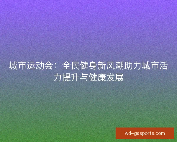 城市运动会：全民健身新风潮助力城市活力提升与健康发展