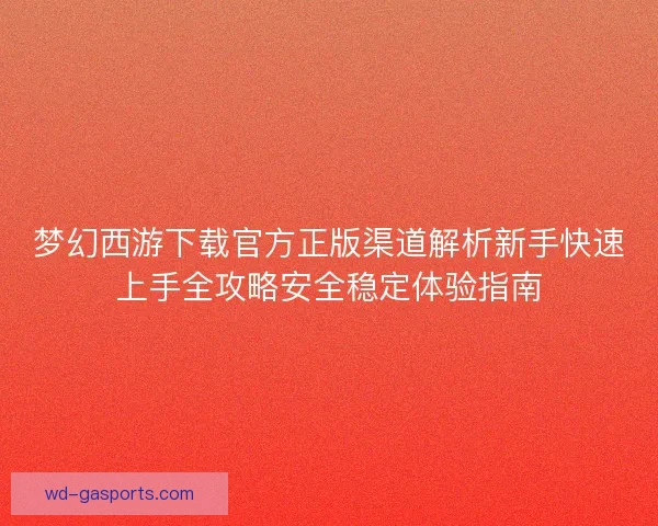 梦幻西游下载官方正版渠道解析新手快速上手全攻略安全稳定体验指南