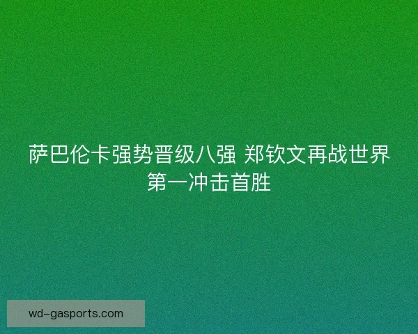 萨巴伦卡强势晋级八强 郑钦文再战世界第一冲击首胜