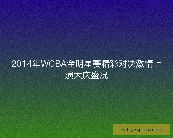 2014年WCBA全明星赛精彩对决激情上演大庆盛况
