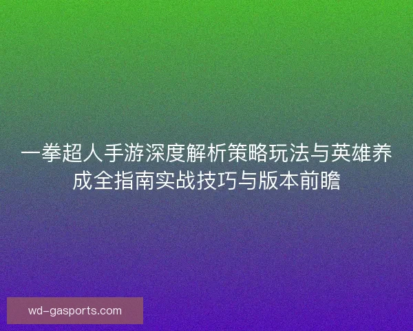 一拳超人手游深度解析策略玩法与英雄养成全指南实战技巧与版本前瞻