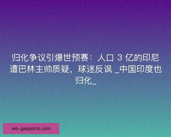 归化争议引爆世预赛：人口 3 亿的印尼遭巴林主帅质疑，球迷反讽 _中国印度也归化_