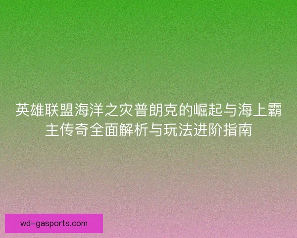 英雄联盟海洋之灾普朗克的崛起与海上霸主传奇全面解析与玩法进阶指南 英雄联盟海洋之灾普朗克的崛起与海上霸主传奇全面解析与玩法进阶指南