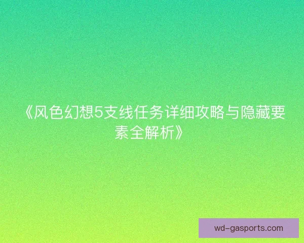 《风色幻想5支线任务详细攻略与隐藏要素全解析》 《风色幻想5支线任务详细攻略与隐藏要素全解析》