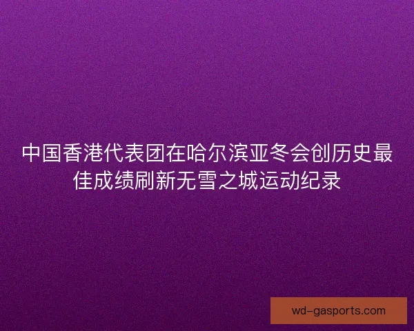 中国香港代表团在哈尔滨亚冬会创历史最佳成绩刷新无雪之城运动纪录
