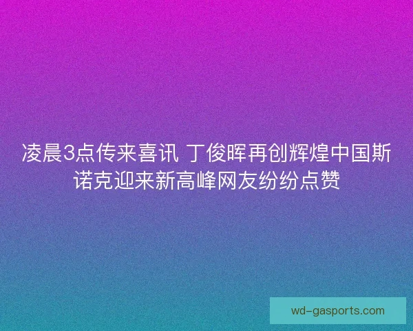 凌晨3点传来喜讯 丁俊晖再创辉煌中国斯诺克迎来新高峰网友纷纷点赞 凌晨3点传来喜讯 丁俊晖再创辉煌中国斯诺克迎来新高峰网友纷纷点赞