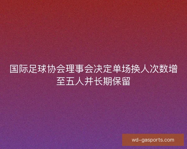 国际足球协会理事会决定单场换人次数增至五人并长期保留 国际足球协会理事会决定单场换人次数增至五人并长期保留