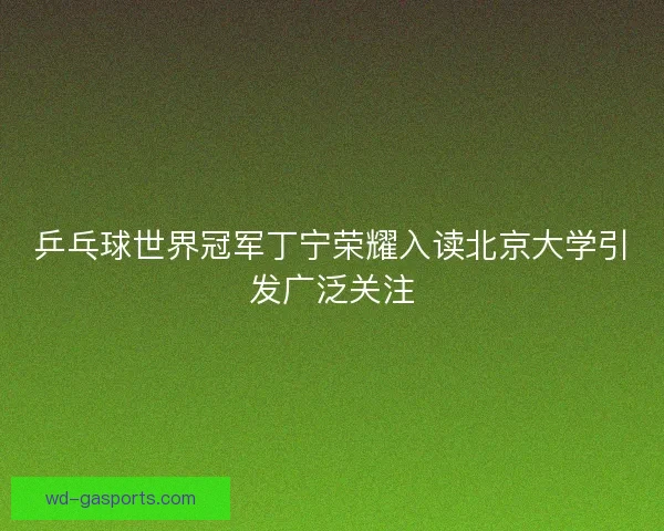 乒乓球世界冠军丁宁荣耀入读北京大学引发广泛关注 乒乓球世界冠军丁宁荣耀入读北京大学引发广泛关注